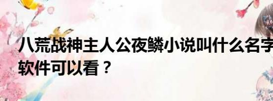 八荒战神主人公夜鳞小说叫什么名字 在哪个软件可以看？