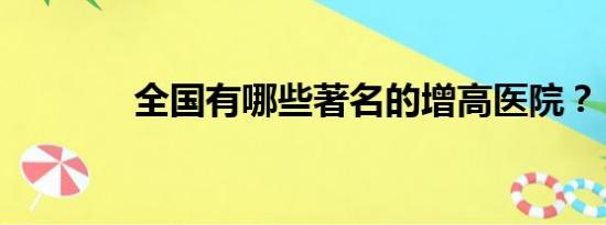 全国有哪些著名的增高医院？