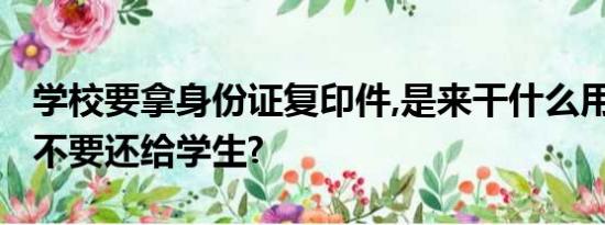 学校要拿身份证复印件,是来干什么用的?还要不要还给学生?