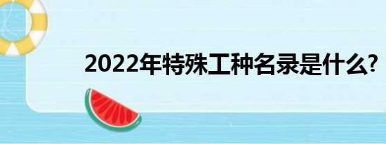 2022年特殊工种名录是什么?