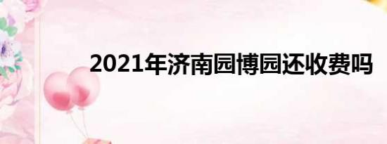 2021年济南园博园还收费吗