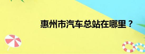 惠州市汽车总站在哪里？