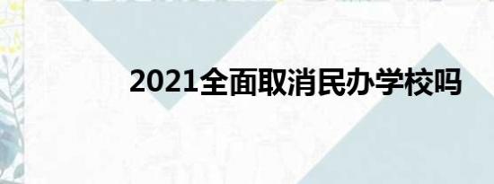 2021全面取消民办学校吗