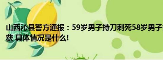 山西沁县警方通报：59岁男子持刀刺死58岁男子嫌犯已被抓获 具体情况是什么!