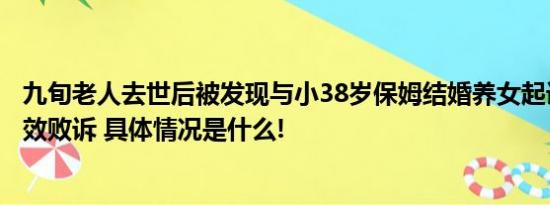 九旬老人去世后被发现与小38岁保姆结婚养女起诉判婚姻无效败诉 具体情况是什么!