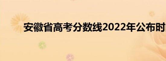 安徽省高考分数线2022年公布时间