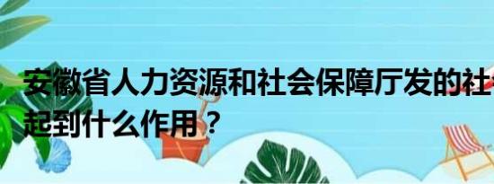 安徽省人力资源和社会保障厅发的社会保障卡起到什么作用？