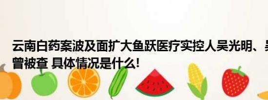 云南白药案波及面扩大鱼跃医疗实控人吴光明、吴群父子亦曾被查 具体情况是什么!