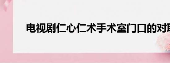 电视剧仁心仁术手术室门口的对联