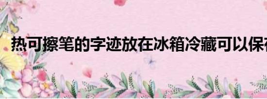 热可擦笔的字迹放在冰箱冷藏可以保存吗？