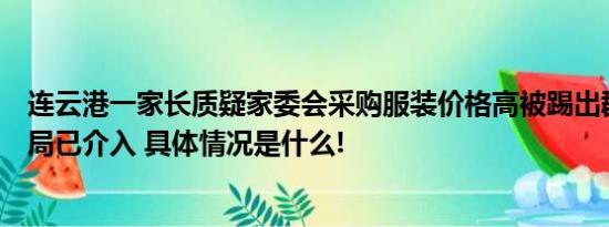 连云港一家长质疑家委会采购服装价格高被踢出群当地教育局已介入 具体情况是什么!