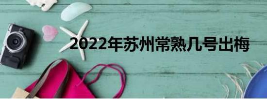 2022年苏州常熟几号出梅