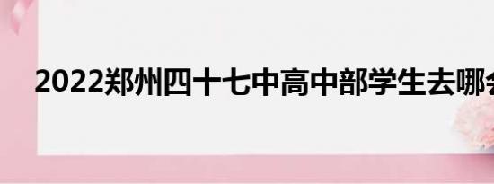 2022郑州四十七中高中部学生去哪会考?