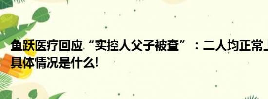 鱼跃医疗回应“实控人父子被查”：二人均正常上班已报警 具体情况是什么!