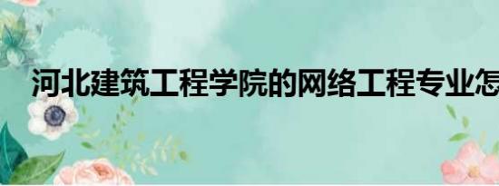 河北建筑工程学院的网络工程专业怎么样