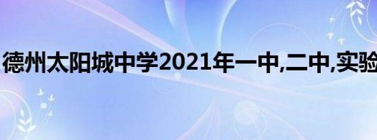 德州太阳城中学2021年一中,二中,实验升学率