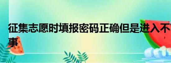 征集志愿时填报密码正确但是进入不了怎么回事