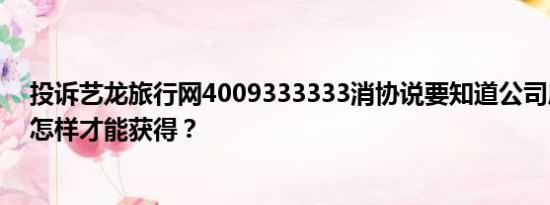 投诉艺龙旅行网4009333333消协说要知道公司所属城市，怎样才能获得？