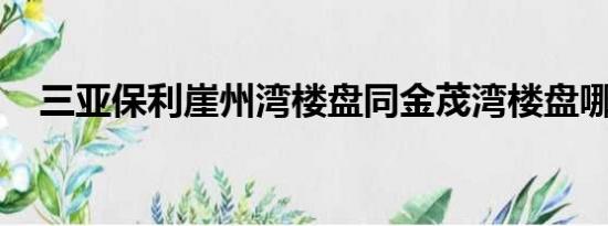 三亚保利崖州湾楼盘同金荗湾楼盘哪个好