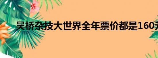 吴桥杂技大世界全年票价都是160元吗