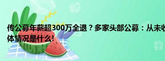 传公募年薪超300万全退？多家头部公募：从未收到通知 具体情况是什么!