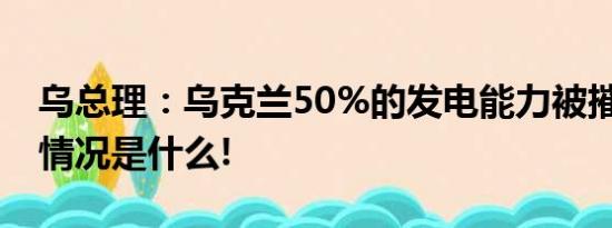 乌总理：乌克兰50%的发电能力被摧毁 具体情况是什么!