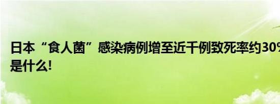 日本“食人菌”感染病例增至近千例致死率约30% 具体情况是什么!