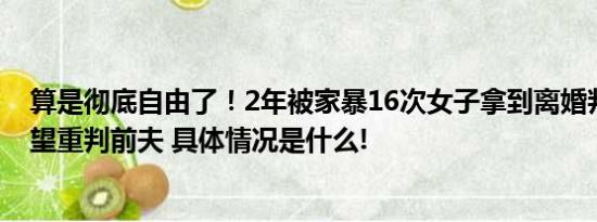 算是彻底自由了！2年被家暴16次女子拿到离婚判决书：希望重判前夫 具体情况是什么!