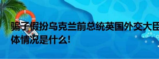 骗子假扮乌克兰前总统英国外交大臣上当 具体情况是什么!