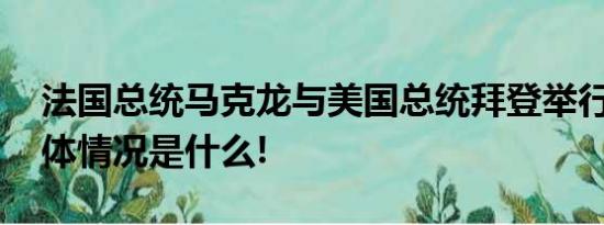 法国总统马克龙与美国总统拜登举行会谈 具体情况是什么!