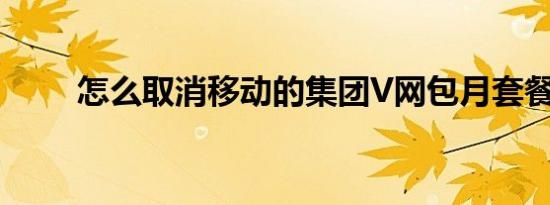 怎么取消移动的集团V网包月套餐？