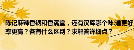 陈记麻辣香锅和香满堂，还有汉库哪个味:道更好，顾客回头率更高？各有什么区别？求解答详细点？