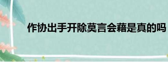 作协出手开除莫言会藉是真的吗？