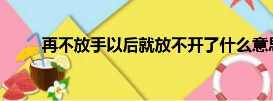 再不放手以后就放不开了什么意思