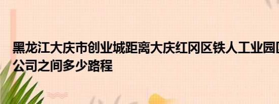 黑龙江大庆市创业城距离大庆红冈区铁人工业园区中瑞然气公司之间多少路程