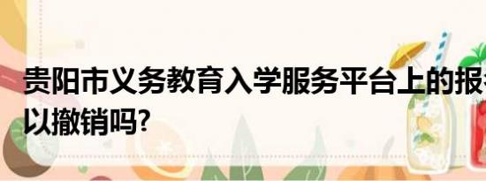 贵阳市义务教育入学服务平台上的报名登记可以撤销吗?