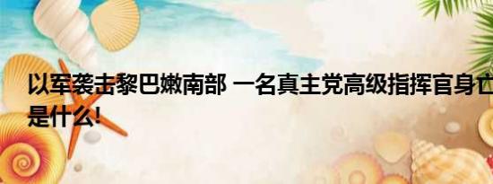 以军袭击黎巴嫩南部 一名真主党高级指挥官身亡 具体情况是什么!