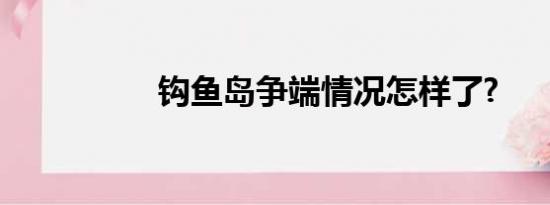 钩鱼岛争端情况怎样了?