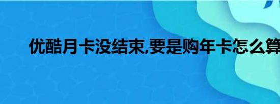 优酷月卡没结束,要是购年卡怎么算呢?