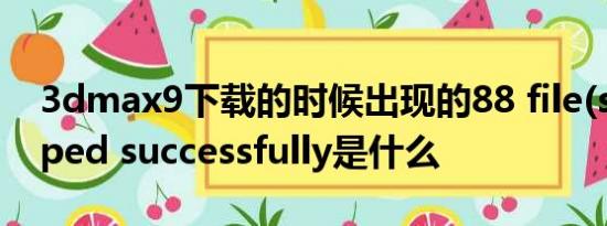 3dmax9下载的时候出现的88 file(s) unzipped successfully是什么