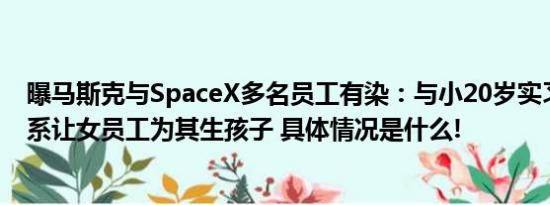 曝马斯克与SpaceX多名员工有染：与小20岁实习生发生关系让女员工为其生孩子 具体情况是什么!