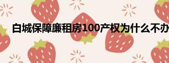 白城保障廉租房100产权为什么不办房本