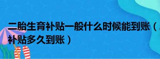 二胎生育补贴一般什么时候能到账（二胎生育补贴多久到账）