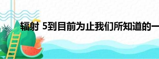 辐射 5到目前为止我们所知道的一切