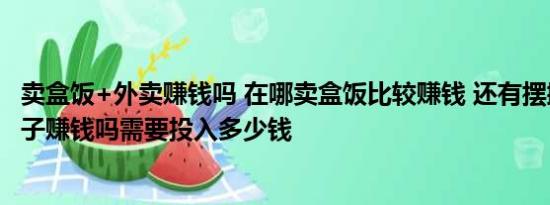 卖盒饭+外卖赚钱吗 在哪卖盒饭比较赚钱 还有摆摊卖煎饼果子赚钱吗需要投入多少钱