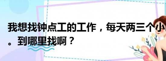 我想找钟点工的工作，每天两三个小时都可以。到哪里找啊？