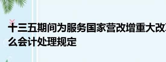 十三五期间为服务国家营改增重大改革制定什么会计处理规定