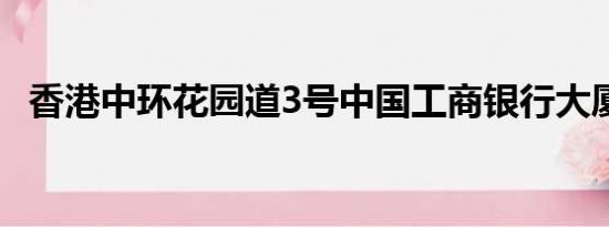 香港中环花园道3号中国工商银行大厦邮编