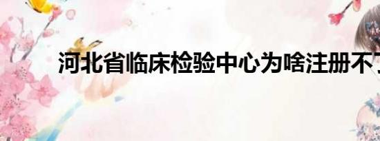 河北省临床检验中心为啥注册不了