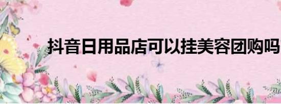 抖音日用品店可以挂美容团购吗?